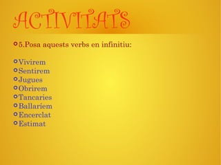 ACTIVITATS
5.Posa aquests verbs en infinitiu:
Vivirem
Sentirem
Jugues
Obrirem
Tancaries
Ballaríem
Encerclat
Estimat
 