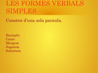 LES FORMES VERBALS
SIMPLES
Consten d’una sola paraula.
Exemple:
Cante
Mengem
Jugarem
Saltaríem
 