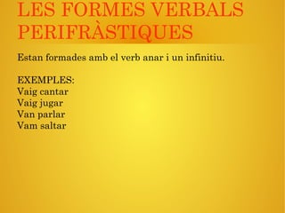 LES FORMES VERBALS
PERIFRÀSTIQUES
Estan formades amb el verb anar i un infinitiu.
EXEMPLES:
Vaig cantar
Vaig jugar
Van parlar
Vam saltar
 