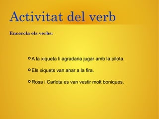 Activitat del verb
 A la xiqueta li agradaria jugar amb la pilota.
 Els xiquets van anar a la fira.
 Rosa i Carlota es van vestir molt boniques.
Encercla els verbs:
 
