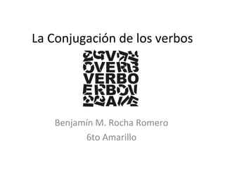 La Conjugación de los verbos




   Benjamín M. Rocha Romero
         6to Amarillo
 