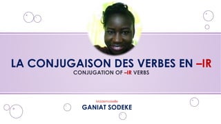 LA CONJUGAISON DES VERBES EN –IR
CONJUGATION OF –IR VERBS
Mademoiselle
GANIAT SODEKE
 