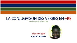 LA CONJUGAISON DES VERBES EN –RE
CONJUGATION OF –RE VERBS
Mademoiselle
GANIAT SODEKE
 