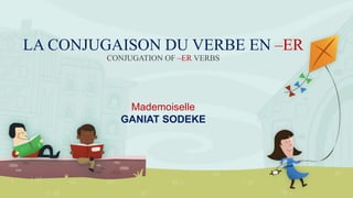 LA CONJUGAISON DU VERBE EN –ER
CONJUGATION OF –ER VERBS
Mademoiselle
GANIAT SODEKE
 