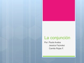 La conjunción
Por: Paula Avalos
Jessica Faúndez
Camila Rojas F.
 