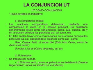 LA CONJUNCION UT <ul><li>UT COMO CONJUNCIÓN </li></ul><ul><li>1)  Con el verbo en Indicativo : </li></ul><ul><li>a) Ut com...