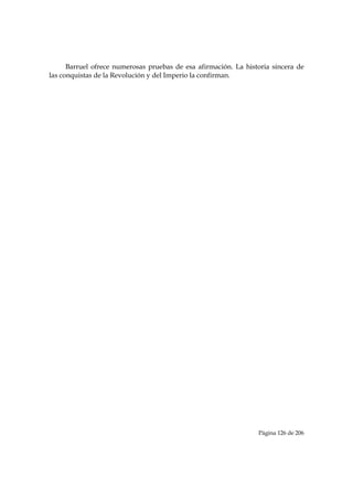Barruel ofrece numerosas pruebas de esa afirmación. La historia sincera de
las conquistas de la Revolución y del Imperio la confirman.




                                                                 Página 126 de 206

 
 