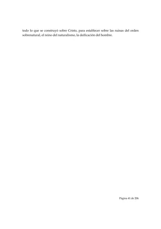 todo lo que se construyó sobre Cristo, para establecer sobre las ruinas del orden
sobrenatural, el reino del naturalismo, la deificación del hombre.




                                                                   Página 41 de 206

 
 