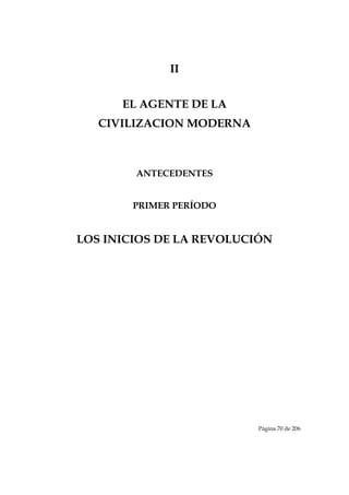 II


          EL AGENTE DE LA
       CIVILIZACION MODERNA



            ANTECEDENTES


            PRIMER PERÍODO


    LOS INICIOS DE LA REVOLUCIÓN




                              Página 70 de 206

 
 
