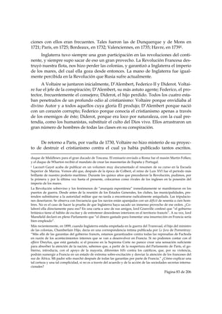 ciones con ellos eran frecuentes. Tales fueron las de Dunquerque y de Mons en
1721; París, en 1725; Bordeaux, en 1732; Valenciennes, en 1735; Havre, en 17391.
     Inglaterra tuvo siempre una gran participación en las revoluciones del conti-
nente, y siempre supo sacar de eso un gran provecho. La Revolución Francesa des-
truyó nuestra flota, nos hizo perder las colonias, y garantizó a Inglaterra el imperio
de los mares, del cual ella goza desde entonces. La mano de Inglaterra fue igual-
mente percibida en la Revolución que Rusia sufre actualmente.
      A Voltaire se juntaron inicialmente, D’Alembert, Federico II y Diderot. Voltai-
re fue el jefe de la conspiración; D’Alembert, su más astuto agente; Federico, el pro-
tector, frecuentemente el consejero; Diderot, el hijo perdido. Todos los cuatro esta-
ban penetrados de un profundo odio al cristianismo: Voltaire porque envidiaba al
divino Autor y a todos aquellos cuya gloria Él produjo; D’Alembert porque nació
con un corazón corrupto; Federico porque conocía el cristianismo apenas a través
de los enemigos de éste; Diderot, porque era loco por naturaleza, con la cual pre-
tendía, como los humanistas, substituir el culto del Dios vivo. Ellos arrastraron un
gran número de hombres de todas las clases en su conspiración.


     De retorno a París, por vuelta de 1730, Voltaire no hizo misterio de su proyec-
to de destruir el cristianismo contra el cual ya había publicado tantos escritos.
                                                                                                                                                                                     
duque de Middlesex para el gran ducado de Toscana. El emisario enviado a Roma fue el masón Martin Folkes;
y el duque de Wharton recibió el mandato de crear las masonerías de España y Portugal.
1 Lacourt Gayet acaba de publicar en un volumen muy documentado el resumen de su curso en la Escuela
Superior de Marina. Vemos ahí que, después de la época de Colbert, el reino de Luis XVI fue el período más
brillante de nuestro poderío marítimo. Durante los quince años que precedieron la Revolución, pudimos, por
la primera y por la última vez hasta el presente, colocarnos como rivales de los ingleses en la posesión del
imperio de los mares.
La Revolución sobrevino y los fenómenos de “anarquía espontánea” inmediatamente se manifestaron en los
puertos de guerra. Desde antes de la reunión de los Estados Generales, los clubes, las municipalidades, pre-
tenden substituirse a la autoridad militar que no tarda a encontrarse radicalmente aniquilada. Las tripulacio-
nes desertaron. Se observa con frecuencia que los navíos están aparejados con un déficit de sesenta a cien hom-
bres. No es el caso de hacer la prueba de que Inglaterra haya sacado un inmenso provecho de ese orden. ¿Co-
laboró ella directamente para eso? En una carta a uno de sus amigos, lord Granville confesó que “el gobierno
británico tiene el hábito de excitar y de entretener desordenes interiores en el territorio francés”. A su vez, lord
Mansfield declaró en pleno Parlamento que “el dinero gastado para fomentar una insurrección en Francia sería
bien empleado”.
Más recientemente, en 1899, cuando Inglaterra estaba empeñada en la guerra del Transvaal, el hijo del ministro
de las colonias, Chamberlain Hijo, decía en una correspondencia íntima publicada por Le Jura de Porrentruy:
“Más allá de las garantías del gobierno francés, estamos garantizados contra todas las represalias de Fachoda
en razón de los acontecimientos internos que se van a desenvolver en Francia. Si no podemos contar con el
affaire Dreyfus, que está gastado; si el proceso en la Suprema Corte no parece crear una sensación suficiente
para absorber la atención de la nación, sabemos que, a partir de la reapertura del Parlamento de París, el go-
bierno, introducía, con el apoyo de la mayoría, diferentes bills contra los católicos, que, por su violencia,
podrán sumergir a Francia en un estado de extrema sobre-excitación y desviar la atención de los franceses del
sur de África. Mi padre sólo marchó después de todas las garantías por parte de Francia.” ¿Cómo explicar una
tal certeza y una tal complicidad, si no es a través del acuerdo y de la acción de las sociedades secretas interna-
cionales?
                                                                                                                                                     Página 83 de 206

 
 