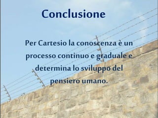 Per Cartesio la conoscenza è un
processo continuo e graduale e
determina lo sviluppo del
pensiero umano.
 