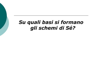 Su quali basi si formano
gli schemi di Sé?
 