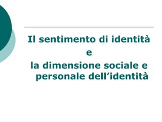 Il sentimento di identità
e
la dimensione sociale e
personale dell’identità
 