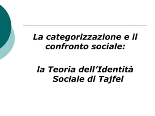 La categorizzazione e il
confronto sociale:
la Teoria dell’Identità
Sociale di Tajfel
 