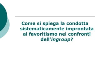Come si spiega la condotta
sistematicamente improntata
al favoritismo nei confronti
dell’ingroup?
 