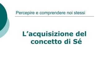 Percepire e comprendere noi stessi
L’acquisizione del
concetto di Sé
 