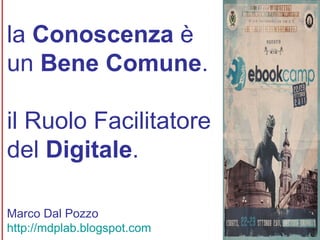 la  Conoscenza  è  un  Bene Comune . il Ruolo Facilitatore  del  Digitale . Marco Dal Pozzo http://mdplab.blogspot.com 
