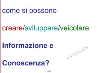come si possono creare / sviluppare / veicolare Informazione e Conoscenza ? 14/30 