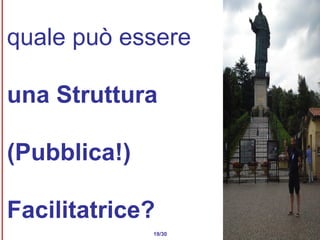 quale può essere  una Struttura ( Pubblica !) Facilitatrice? 19/30 