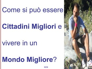 Come si può essere  Cittadini Migliori  e  vivere in un  Mondo Migliore ? 02/30 