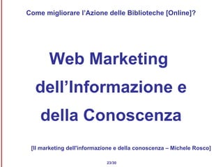 Come migliorare l’Azione delle Biblioteche [Online]? Web Marketing  dell’Informazione e della Conoscenza [Il marketing dell'informazione e della conoscenza – Michele Rosco] 23/30 