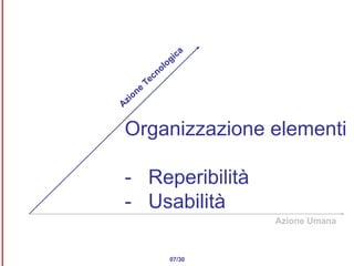 Organizzazione elementi -  Reperibilità -  Usabilità 07/30 Azione Umana Azione Tecnologica 