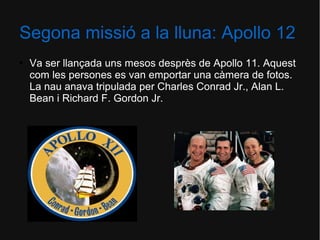 Segona missió a la lluna: Apollo 12
●

Va ser llançada uns mesos desprès de Apollo 11. Aquest
com les persones es van emportar una càmera de fotos.
La nau anava tripulada per Charles Conrad Jr., Alan L.
Bean i Richard F. Gordon Jr.

 