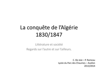 La conquête de l’Algérie
1830/1847
Littérature et société
Regards sur l’autre et sur l’ailleurs.
C. De Joie – P. Rameau
Lycée du Parc des Chaumes – Avallon
2013/2014
 