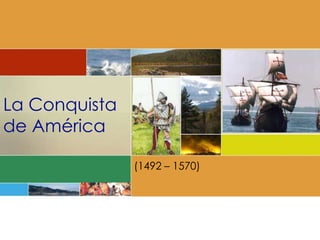 La Conquista de América  (1492 – 1570) 
