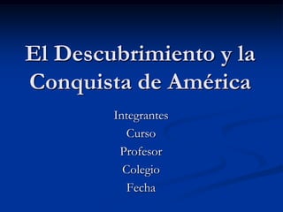 El Descubrimiento y la Conquista de América Integrantes Curso Profesor Colegio Fecha 