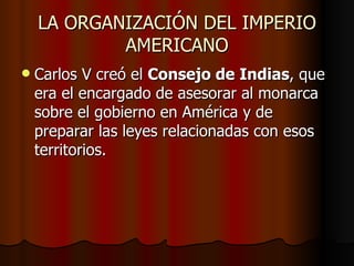 LA ORGANIZACIÓN DEL IMPERIO
            AMERICANO
   Carlos V creó el Consejo de Indias, que
    era el encargado de ases...