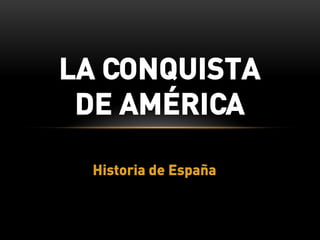 LA CONQUISTA
 DE AMÉRICA

  Historia de España
 