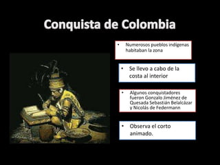 • Numerosos pueblos indígenas
habitaban la zona
• Se llevo a cabo de la
costa al interior
• Algunos conquistadores
fueron Gonzalo Jiménez de
Quesada Sebastián Belalcázar
y Nicolás de Federmann
• Observa el corto
animado.
 