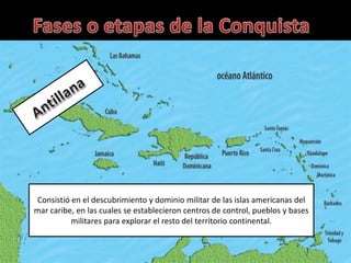 Consistió en el descubrimiento y dominio militar de las islas americanas del
mar caribe, en las cuales se establecieron centros de control, pueblos y bases
militares para explorar el resto del territorio continental.
 