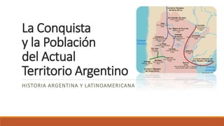 La Conquista
y la Población
del Actual
Territorio Argentino
HISTORIA ARGENTINA Y LATINOAMERICANA
 