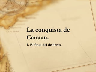 La conquista de
Canaan.
I. El final del desierto.
 