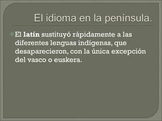 El  latín  sustituyó rápidamente a las diferentes lenguas indígenas, que desaparecieron, con la única excepción del vasco o euskera. 