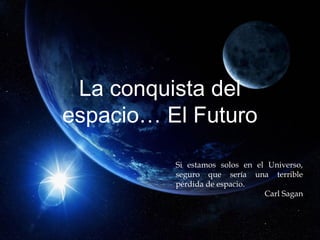 La conquista del
espacio… El Futuro
Si estamos solos en el Universo,
seguro que sería una terrible
pérdida de espacio.
Carl Sagan
 