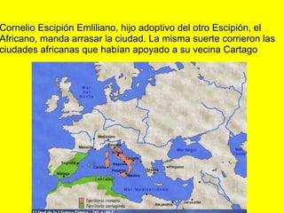 Cornelio Escipión Emliliano, hijo adoptivo del otro Escipión, el
Africano, manda arrasar la ciudad. La misma suerte corrieron las
ciudades africanas que habían apoyado a su vecina Cartago
 