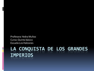 La conquista de los grandes imperios  Profesora: Yedra Muñoz Curso: Quinto básico  Escuela Los Halcones 