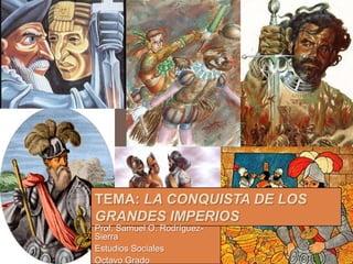 TEMA: LA CONQUISTA DE LOS
GRANDES IMPERIOS
Prof. Samuel O. Rodríguez-
Sierra
Estudios Sociales
Octavo Grado
 