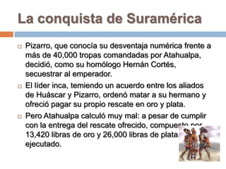 La conquista de Suramérica
   Pizarro, que conocía su desventaja numérica frente a
    más de 40,000 tropas comandadas po...