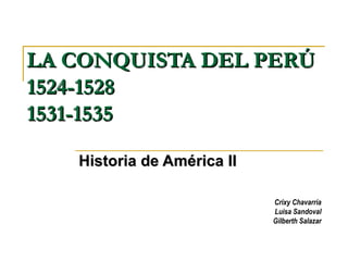LA CONQUISTA DEL PERÚ
1524-1528
1531-1535

   Historia de América II

                            Crixy Chavarría
                            Luisa Sandoval
                            Gilberth Salazar
 