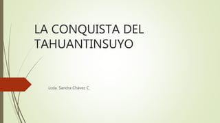 LA CONQUISTA DEL
TAHUANTINSUYO
Lcda. Sandra Chávez C.
 