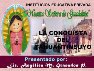 INSTITUCIÓN EDUCATIVA PRIVADA
Presentado por:
Lic. Angélica M. Granados P.
LA CONQUISTA
DEL
TAHUANTINSUYO
 