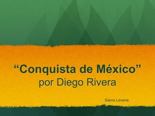 “Conquista de México” 
por Diego Rivera 
Sierra Levene 
 