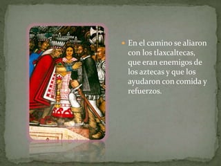  En el camino se aliaron 
con los tlaxcaltecas, 
que eran enemigos de 
los aztecas y que los 
ayudaron con comida y 
refuerzos. 
 