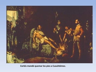 Cortés mandó quemar los pies a Cuauhtémoc.
 