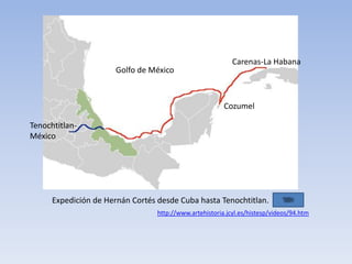 Carenas-La Habana
                       Golfo de México



                                                         Cozumel

Tenochtitlan-
México




      Expedición de Hernán Cortés desde Cuba hasta Tenochtitlan.
                                  http://www.artehistoria.jcyl.es/histesp/videos/94.htm
 