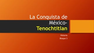 La Conquista de
México-
Tenochtitlan
Historia
Bloque 3
 